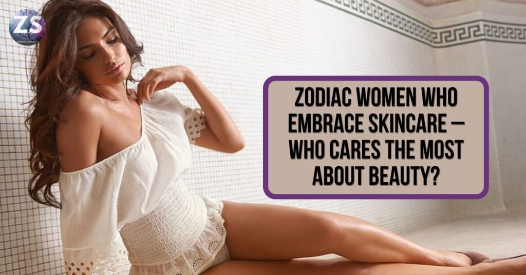 Zodiac Women Who Embrace Skincare – Who Cares the Most About Beauty?